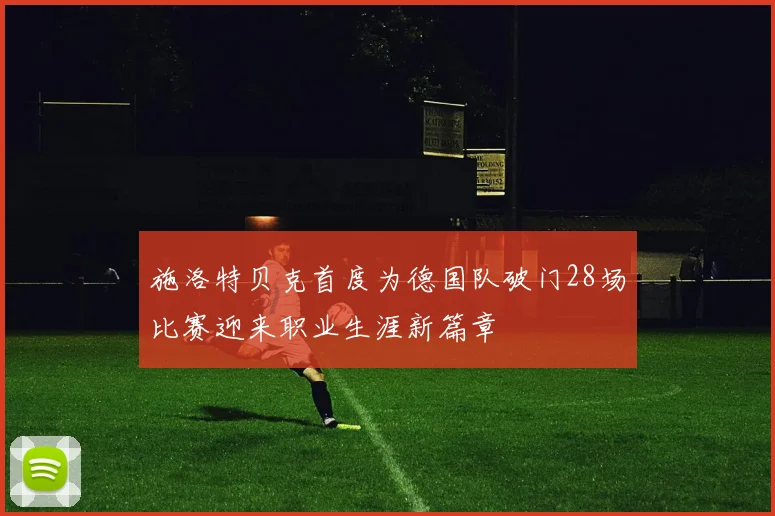 施洛特贝克首度为德国队破门28场比赛迎来职业生涯新篇章