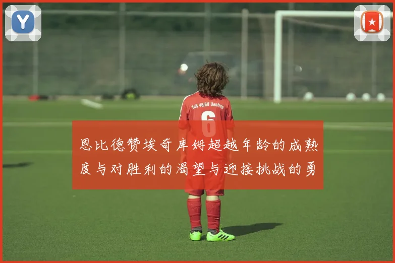 恩比德赞埃奇库姆超越年龄的成熟度与对胜利的渴望与迎接挑战的勇气