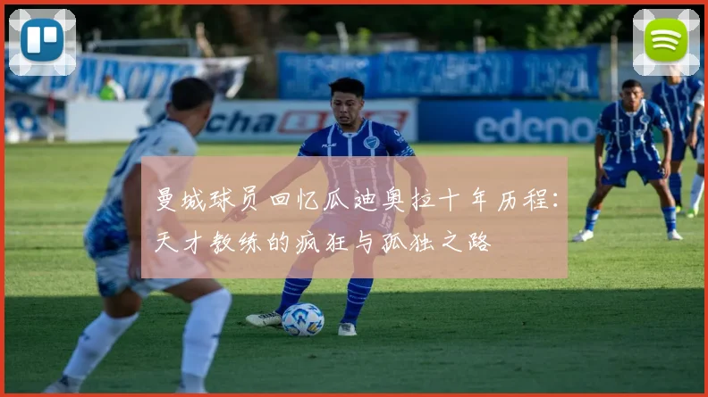 曼城球员回忆瓜迪奥拉十年历程：天才教练的疯狂与孤独之路