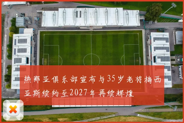 热那亚俱乐部宣布与35岁老将梅西亚斯续约至2027年再续辉煌