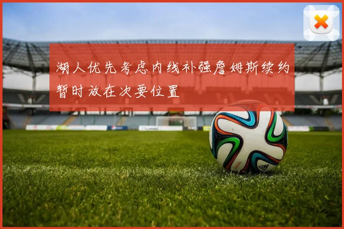 湖人优先考虑内线补强詹姆斯续约暂时放在次要位置