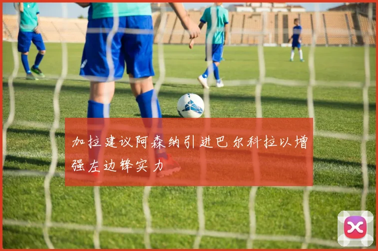 加拉建议阿森纳引进巴尔科拉以增强左边锋实力