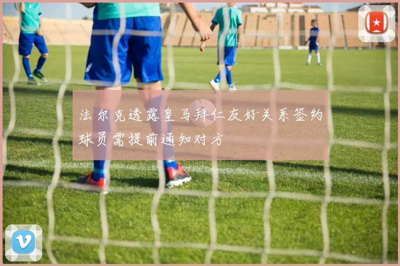 法尔克透露皇马拜仁友好关系签约球员需提前通知对方