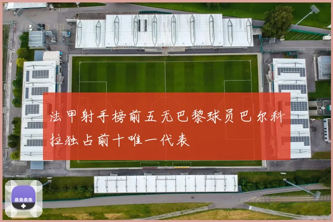 法甲射手榜前五无巴黎球员巴尔科拉独占前十唯一代表