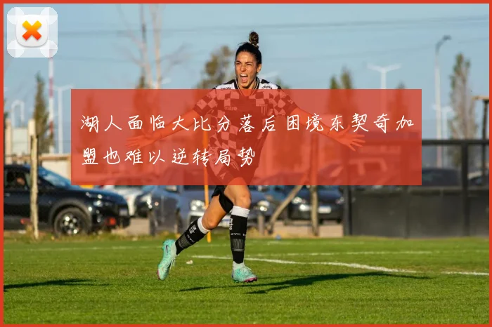 湖人面临大比分落后困境东契奇加盟也难以逆转局势