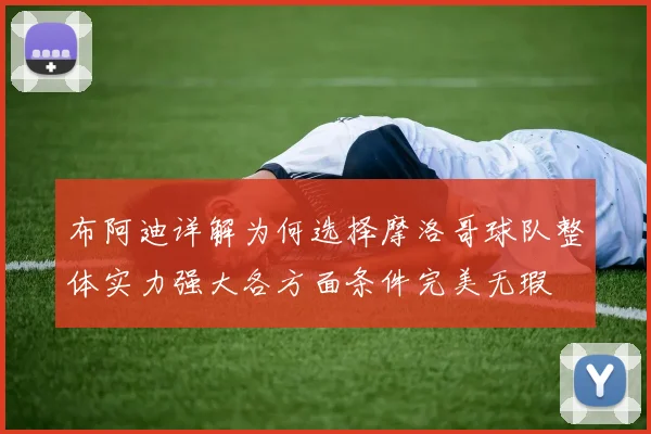 布阿迪详解为何选择摩洛哥球队整体实力强大各方面条件完美无瑕