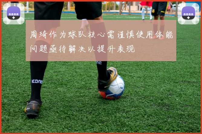 周琦作为球队核心需谨慎使用体能问题亟待解决以提升表现