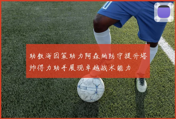 助教海因策助力阿森纳防守提升塔帅得力助手展现卓越战术能力
