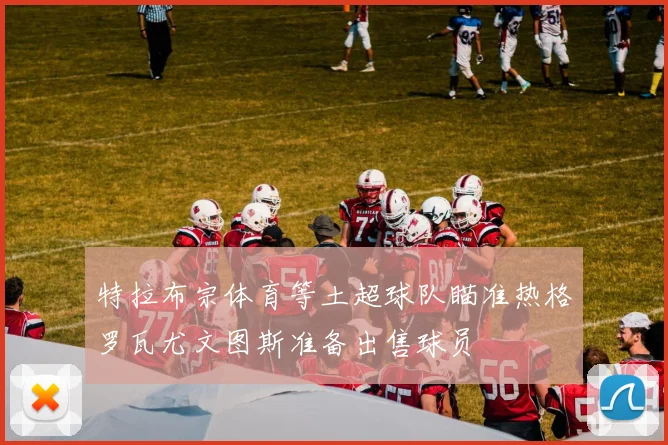 特拉布宗体育等土超球队瞄准热格罗瓦尤文图斯准备出售球员