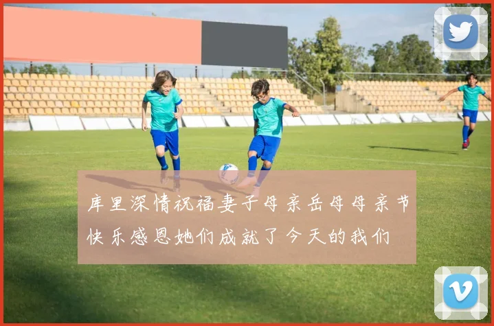 库里深情祝福妻子母亲岳母母亲节快乐感恩她们成就了今天的我们