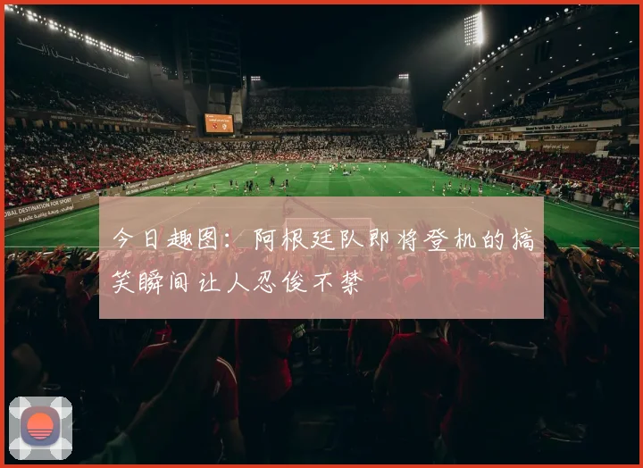 今日趣图：阿根廷队即将登机的搞笑瞬间让人忍俊不禁