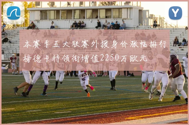 本赛季五大联赛外援身价涨幅排行榜德卡特领衔增值2250万欧元
