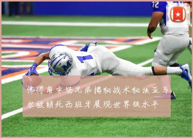 佛得角中场兄弟揭秘战术秘诀亚马尔被锁死西班牙展现世界级水平