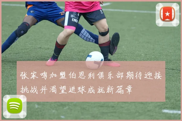 张家鸣加盟伯恩利俱乐部期待迎接挑战并渴望进球成就新篇章