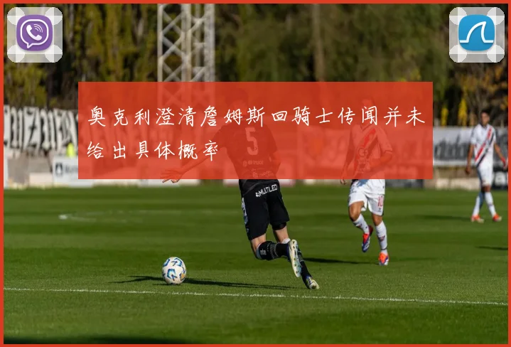 奥克利澄清詹姆斯回骑士传闻并未给出具体概率