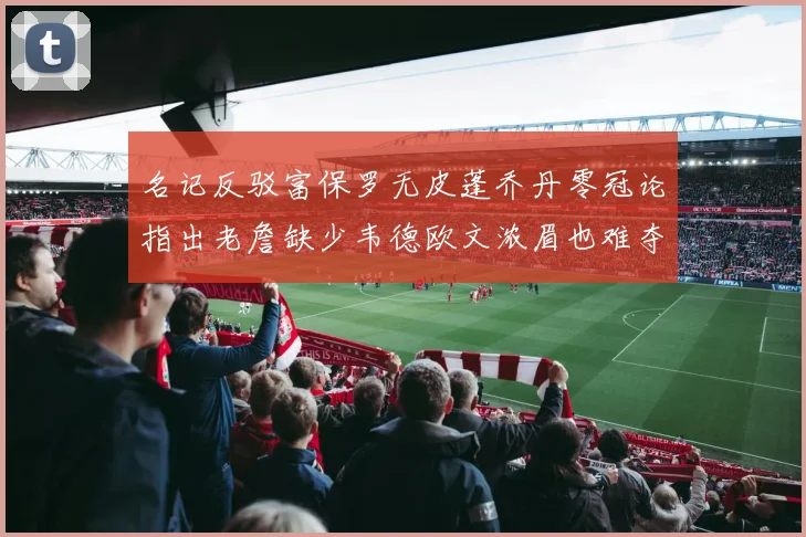 名记反驳富保罗无皮蓬乔丹零冠论指出老詹缺少韦德欧文浓眉也难夺冠
