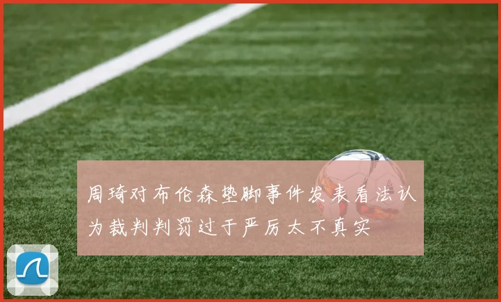 周琦对布伦森垫脚事件发表看法认为裁判判罚过于严厉太不真实