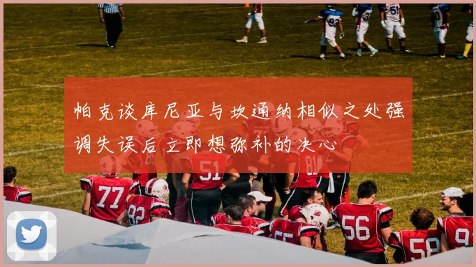 帕克谈库尼亚与坎通纳相似之处强调失误后立即想弥补的决心