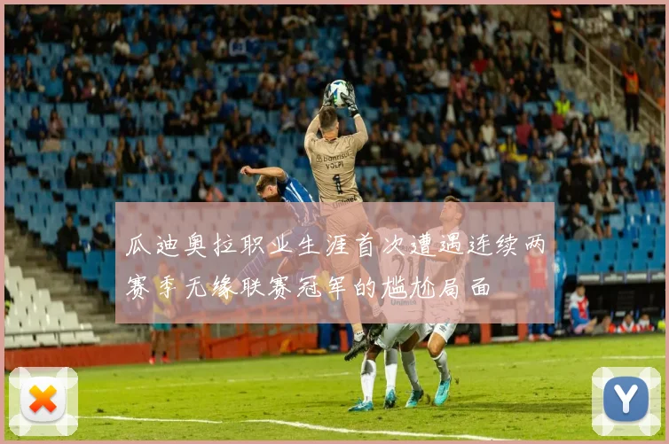 瓜迪奥拉职业生涯首次遭遇连续两赛季无缘联赛冠军的尴尬局面