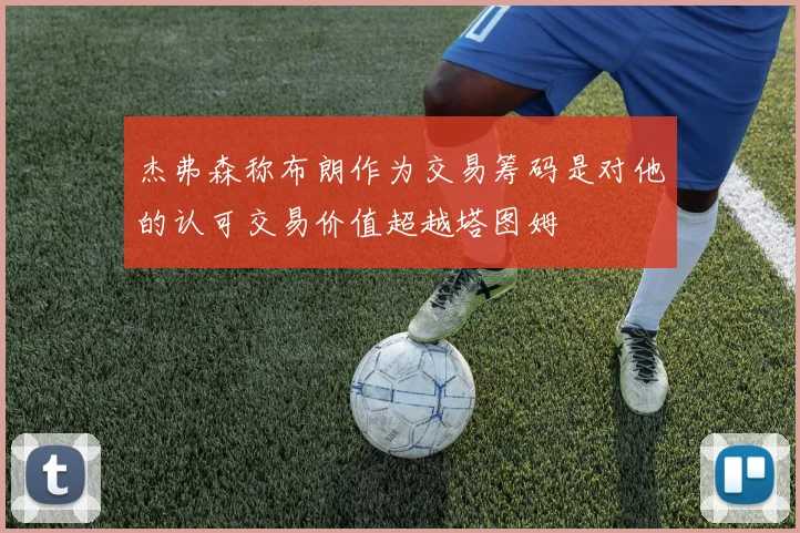 杰弗森称布朗作为交易筹码是对他的认可交易价值超越塔图姆