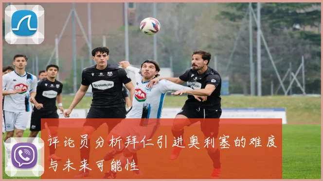 评论员分析拜仁引进奥利塞的难度与未来可能性