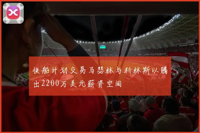快船计划交易马瑟林与科林斯以腾出2200万美元薪资空间