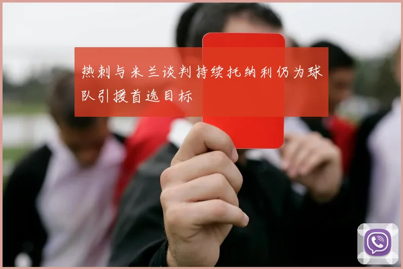 热刺与米兰谈判持续托纳利仍为球队引援首选目标