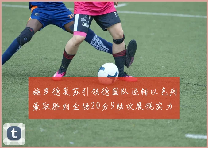 施罗德复苏引领德国队逆转以色列豪取胜利全场20分9助攻展现实力