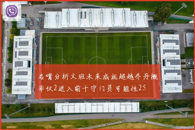 名嘴分析文班未来成就超越乔丹概率仅2进入前十守门员可能性25