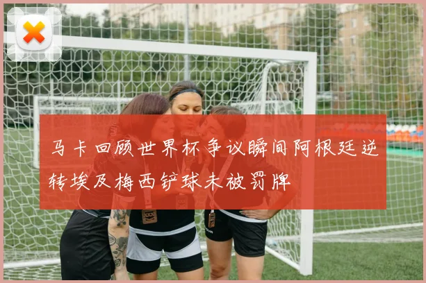 马卡回顾世界杯争议瞬间阿根廷逆转埃及梅西铲球未被罚牌