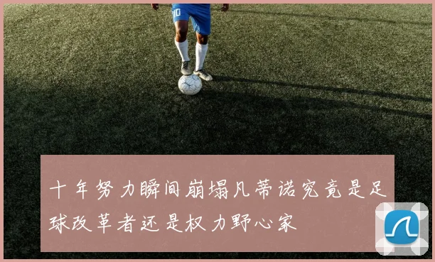十年努力瞬间崩塌凡蒂诺究竟是足球改革者还是权力野心家
