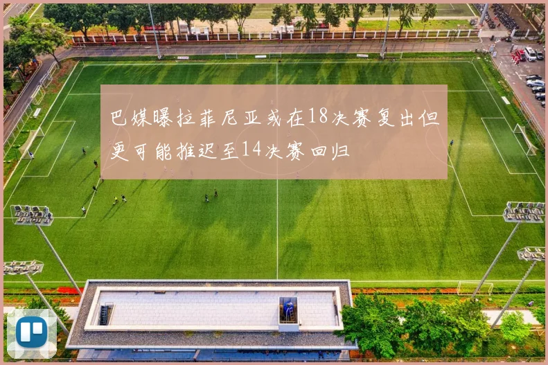 巴媒曝拉菲尼亚或在18决赛复出但更可能推迟至14决赛回归