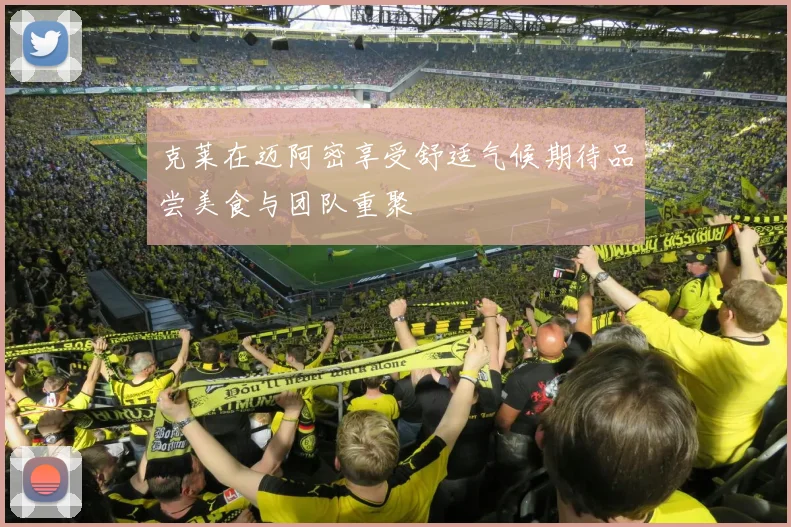 克莱在迈阿密享受舒适气候期待品尝美食与团队重聚