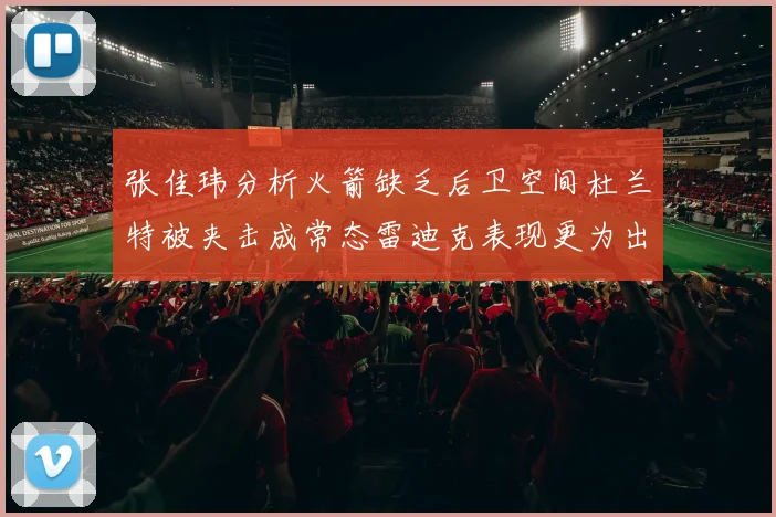 张佳玮分析火箭缺乏后卫空间杜兰特被夹击成常态雷迪克表现更为出色