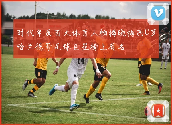 时代年度百大体育人物揭晓梅西C罗哈兰德等足球巨星榜上有名