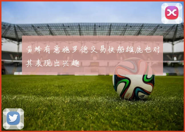 黄蜂有意施罗德交易快船雄鹿也对其表现出兴趣