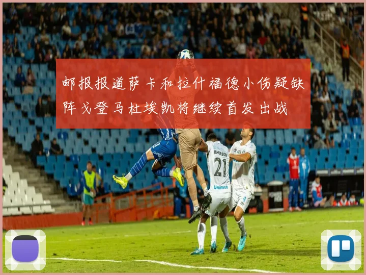 邮报报道萨卡和拉什福德小伤疑缺阵戈登马杜埃凯将继续首发出战
